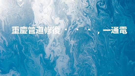 重慶管道修復，一通電話解決清淤煩惱！